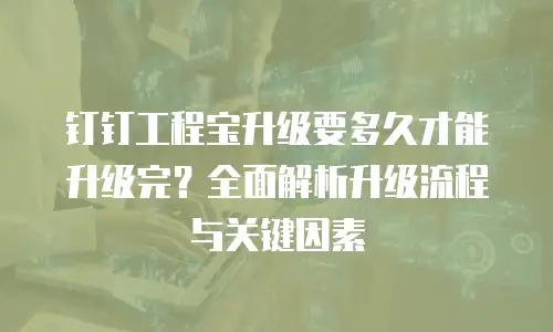 钉钉工程宝升级要多久才能升级完？全面解析升级流程与关键因素
