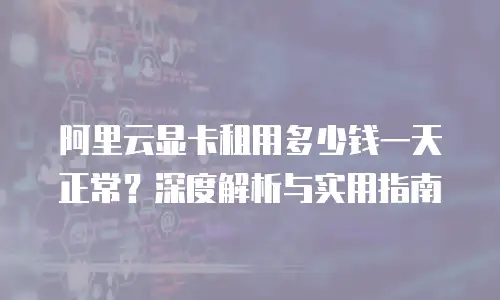 阿里云显卡租用多少钱一天正常？深度解析与实用指南