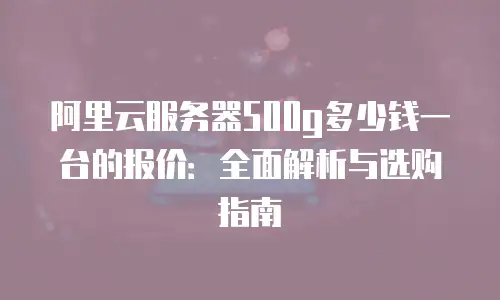 阿里云服务器500g多少钱一台的报价：全面解析与选购指南