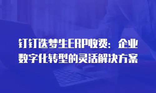 钉钉迭梦生ERP收费：企业数字化转型的灵活解决方案