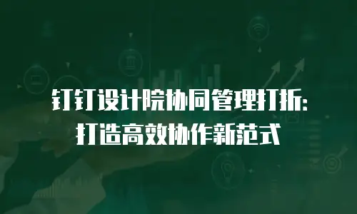 钉钉设计院协同管理打折：打造高效协作新范式