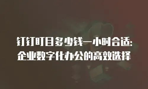 钉钉盯目多少钱一小时合适：企业数字化办公的高效选择