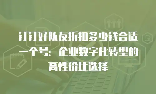 钉钉好队友折扣多少钱合适一个号：企业数字化转型的高性价比选择