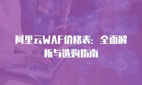 阿里云WAF价格表：全面解析与选购指南