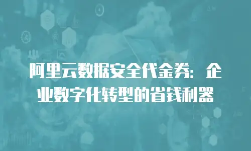 阿里云数据安全代金券：企业数字化转型的省钱利器