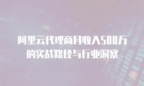 阿里云代理商月收入500万的实战路径与行业洞察