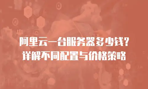 阿里云一台服务器多少钱？详解不同配置与价格策略