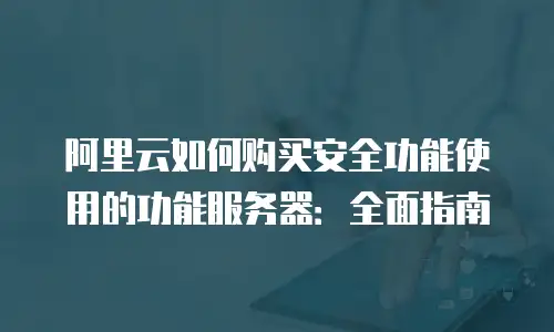 阿里云如何购买安全功能使用的功能服务器：全面指南