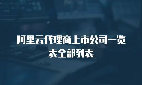 阿里云代理商上市公司一览表全部列表