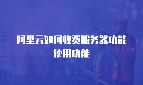 阿里云如何收费服务器功能使用功能