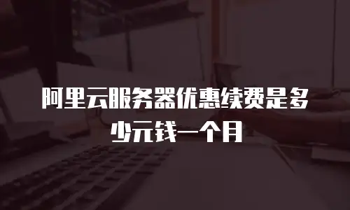 阿里云服务器优惠续费是多少元钱一个月