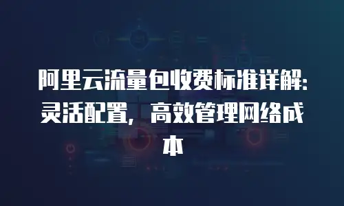 阿里云流量包收费标准详解：灵活配置，高效管理网络成本