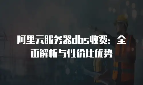 阿里云服务器dbs收费：全面解析与性价比优势