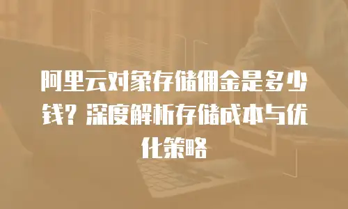 阿里云对象存储佣金是多少钱？深度解析存储成本与优化策略