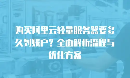 购买阿里云轻量服务器要多久到账户？全面解析流程与优化方案