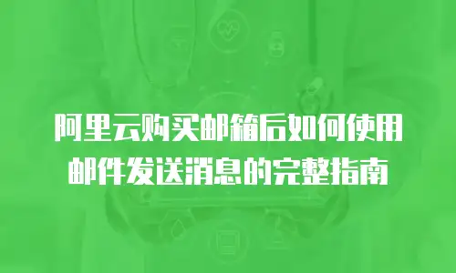 阿里云购买邮箱后如何使用邮件发送消息的完整指南