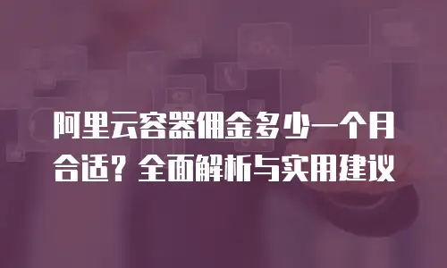 阿里云容器佣金多少一个月合适？全面解析与实用建议