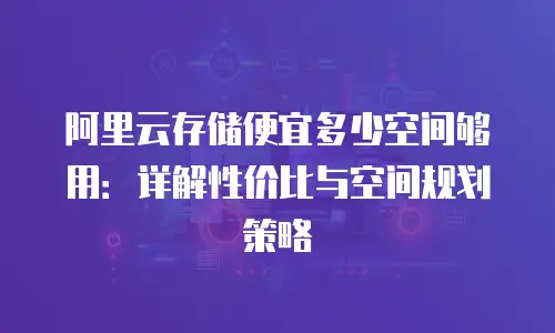 阿里云存储便宜多少空间够用：详解性价比与空间规划策略