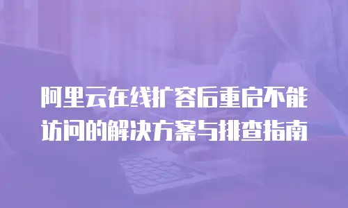 阿里云在线扩容后重启不能访问的解决方案与排查指南