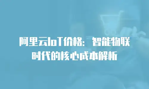 阿里云IoT价格：智能物联时代的核心成本解析