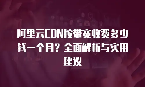阿里云CDN按带宽收费多少钱一个月？全面解析与实用建议