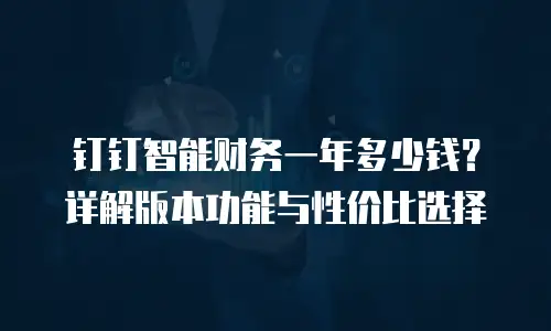 钉钉智能财务一年多少钱？详解版本功能与性价比选择