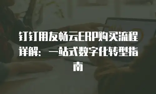 钉钉用友畅云ERP购买流程详解：一站式数字化转型指南
