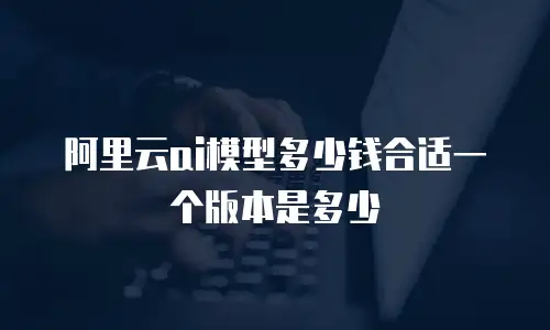 阿里云ai模型多少钱合适一个版本是多少