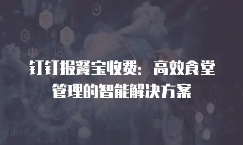 钉钉报餐宝收费：高效食堂管理的智能解决方案