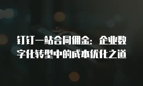 钉钉一站合同佣金：企业数字化转型中的成本优化之道