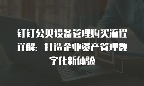 钉钉公贝设备管理购买流程详解：打造企业资产管理数字化新体验