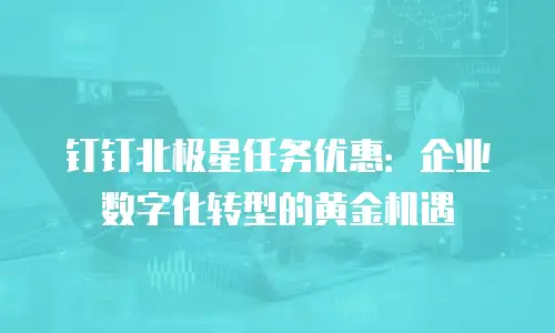 钉钉北极星任务优惠：企业数字化转型的黄金机遇