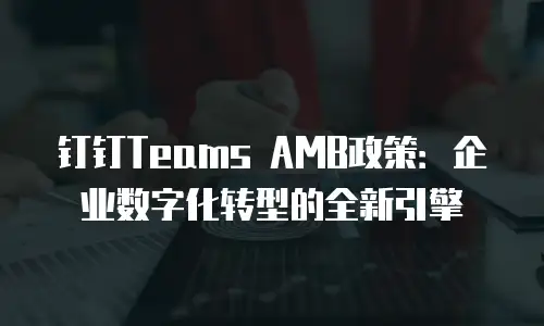 钉钉Teams AMB政策：企业数字化转型的全新引擎