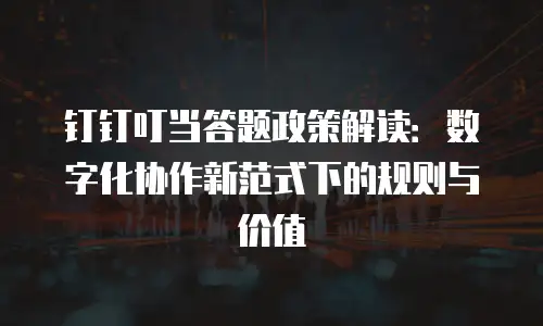 钉钉叮当答题政策解读：数字化协作新范式下的规则与价值