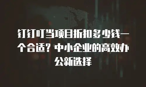 钉钉叮当项目折扣多少钱一个合适？中小企业的高效办公新选择