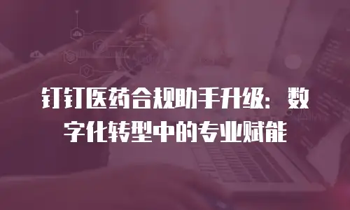 钉钉医药合规助手升级：数字化转型中的专业赋能