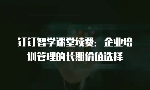 钉钉智学课堂续费：企业培训管理的长期价值选择
