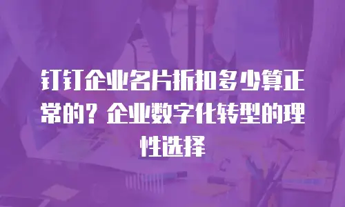 钉钉企业名片折扣多少算正常的？企业数字化转型的理性选择