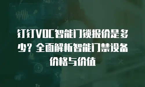 钉钉VOC智能门锁报价是多少？全面解析智能门禁设备价格与价值