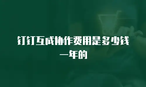 钉钉互成协作费用是多少钱一年的