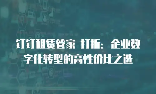 钉钉租赁管家 打折：企业数字化转型的高性价比之选
