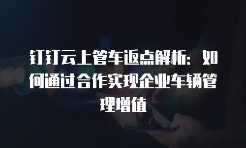钉钉云上管车返点解析：如何通过合作实现企业车辆管理增值
