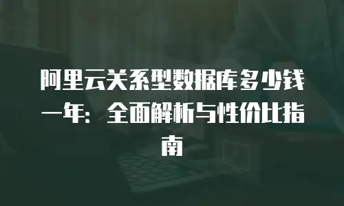 阿里云关系型数据库多少钱一年：全面解析与性价比指南