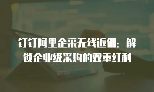 钉钉阿里企采无线返佣：解锁企业级采购的双重红利