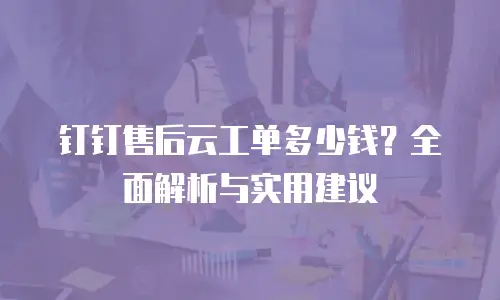 钉钉售后云工单多少钱？全面解析与实用建议