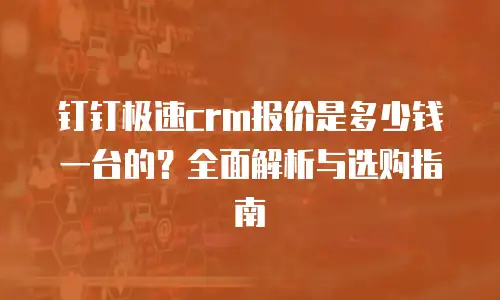 钉钉极速crm报价是多少钱一台的？全面解析与选购指南