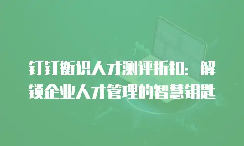 钉钉衡识人才测评折扣：解锁企业人才管理的智慧钥匙