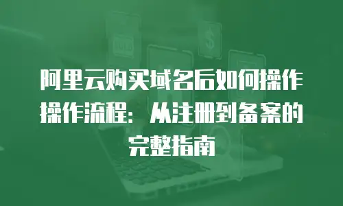 阿里云购买域名后如何操作操作流程：从注册到备案的完整指南
