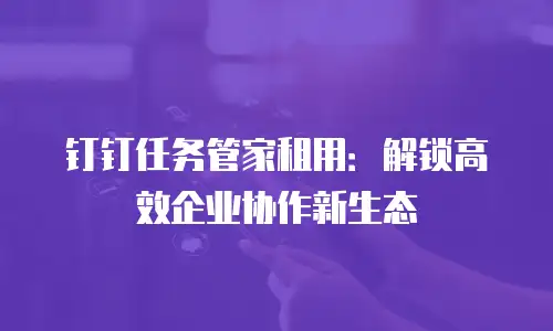 钉钉任务管家租用：解锁高效企业协作新生态
