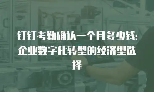 钉钉考勤确认一个月多少钱：企业数字化转型的经济型选择